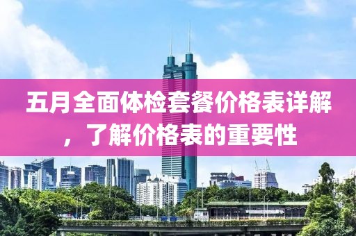 五月全面体检套餐价格表详解，了解价格表的重要性