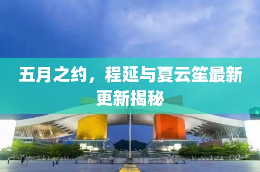 五月之约，程延与夏云笙最新更新揭秘