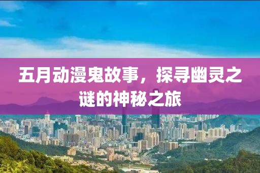 五月动漫鬼故事，探寻幽灵之谜的神秘之旅