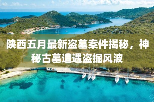 陕西五月最新盗墓案件揭秘，神秘古墓遭遇盗掘风波