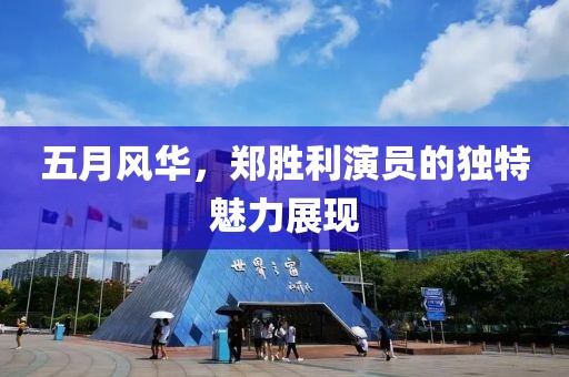 五月风华，郑胜利演员的独特魅力展现