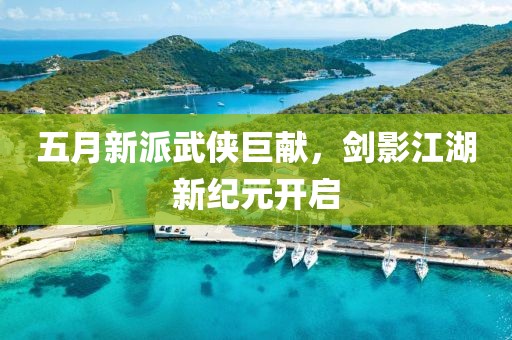 五月新派武侠巨献，剑影江湖新纪元开启