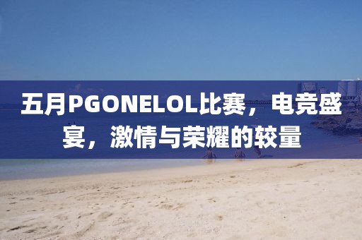 五月PGONELOL比赛，电竞盛宴，激情与荣耀的较量
