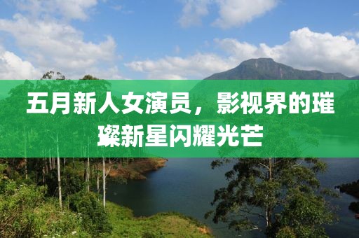 五月新人女演员，影视界的璀璨新星闪耀光芒