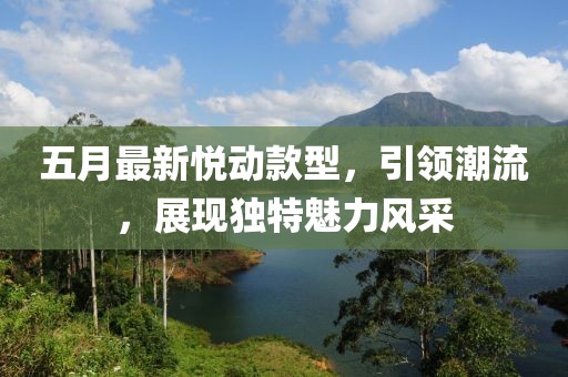 五月最新悦动款型，引领潮流，展现独特魅力风采