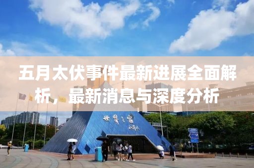 五月太伏事件最新进展全面解析，最新消息与深度分析