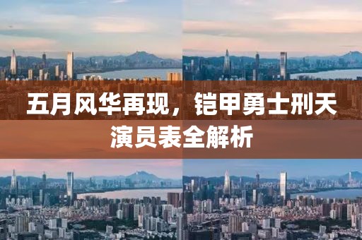 五月风华再现，铠甲勇士刑天演员表全解析