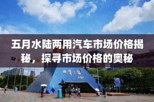五月水陆两用汽车市场价格揭秘，探寻市场价格的奥秘