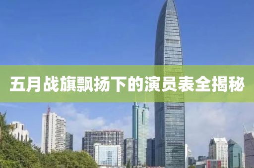 五月战旗飘扬下的演员表全揭秘