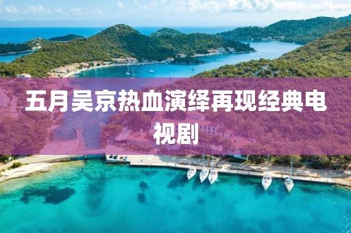五月吴京热血演绎再现经典电视剧