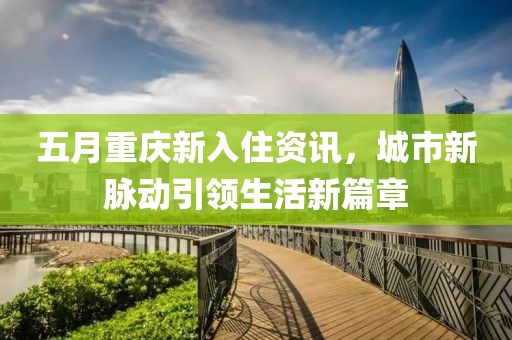 五月重庆新入住资讯，城市新脉动引领生活新篇章