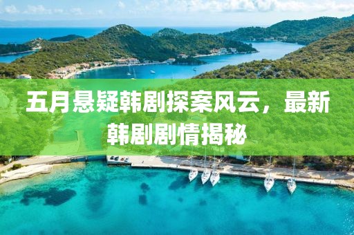 五月悬疑韩剧探案风云，最新韩剧剧情揭秘