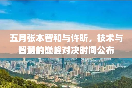 五月张本智和与许昕，技术与智慧的巅峰对决时间公布