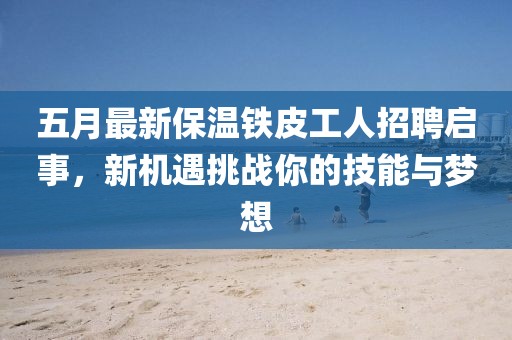 五月最新保温铁皮工人招聘启事，新机遇挑战你的技能与梦想