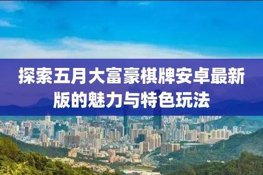 探索五月大富豪棋牌安卓最新版的魅力与特色玩法