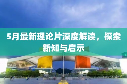 5月最新理论片深度解读，探索新知与启示