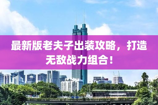 最新版老夫子出装攻略，打造无敌战力组合！