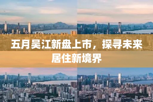 五月吴江新盘上市，探寻未来居住新境界