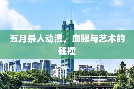 五月杀人动漫，血腥与艺术的碰撞