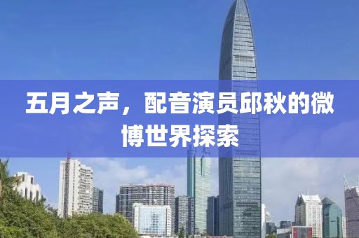 五月之声，配音演员邱秋的微博世界探索