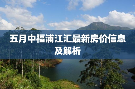五月中福浦江汇最新房价信息及解析
