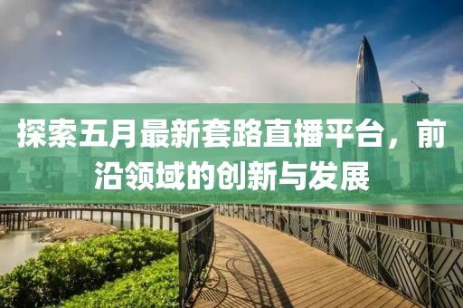 探索五月最新套路直播平台，前沿领域的创新与发展