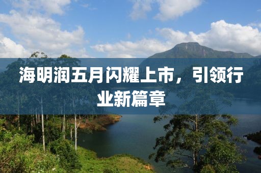 海明润五月闪耀上市，引领行业新篇章