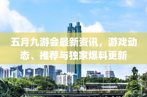 五月九游会最新资讯，游戏动态、推荐与独家爆料更新