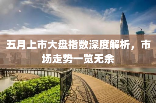 五月上市大盘指数深度解析，市场走势一览无余