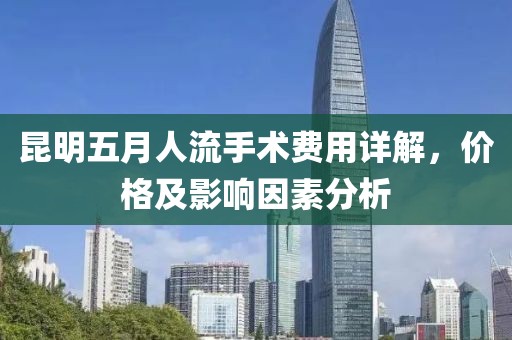 昆明五月人流手术费用详解，价格及影响因素分析