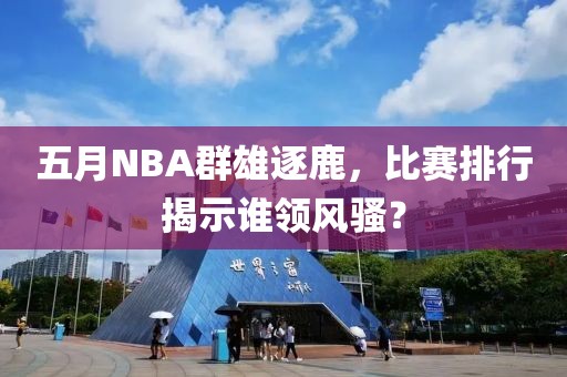 五月NBA群雄逐鹿，比赛排行揭示谁领风骚？