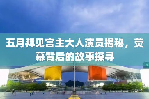五月拜见宫主大人演员揭秘，荧幕背后的故事探寻