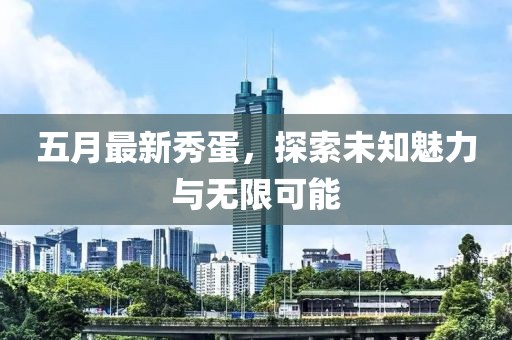 五月最新秀蛋，探索未知魅力与无限可能