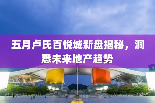 五月卢氏百悦城新盘揭秘，洞悉未来地产趋势