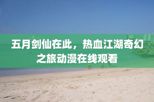 五月剑仙在此，热血江湖奇幻之旅动漫在线观看