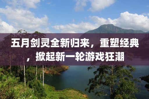 五月剑灵全新归来，重塑经典，掀起新一轮游戏狂潮