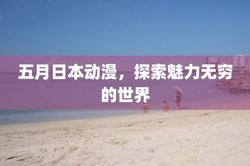 五月日本动漫，探索魅力无穷的世界
