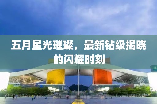 五月星光璀璨，最新钻级揭晓的闪耀时刻
