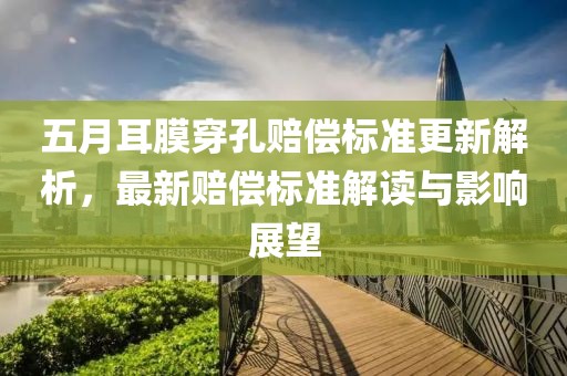 五月耳膜穿孔赔偿标准更新解析，最新赔偿标准解读与影响展望