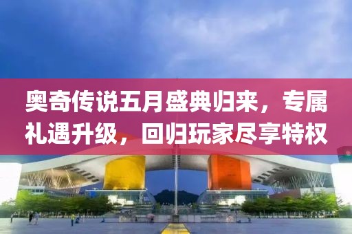 奥奇传说五月盛典归来，专属礼遇升级，回归玩家尽享特权