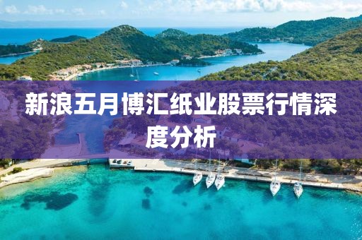 新浪五月博汇纸业股票行情深度分析