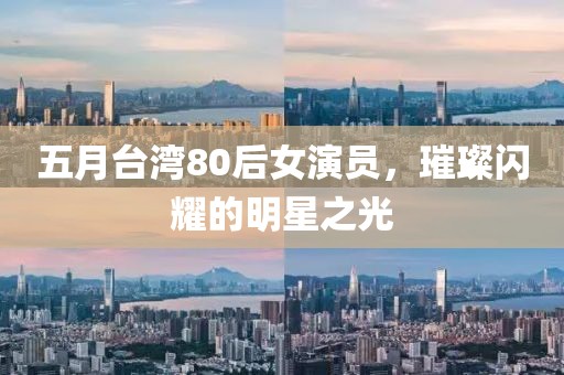 五月台湾80后女演员，璀璨闪耀的明星之光