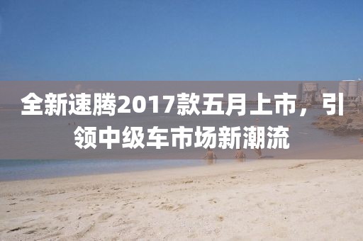 全新速腾2017款五月上市，引领中级车市场新潮流