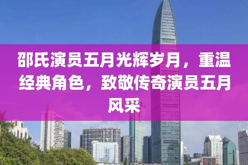 邵氏演员五月光辉岁月，重温经典角色，致敬传奇演员五月风采