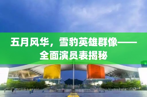 五月风华，雪豹英雄群像——全面演员表揭秘