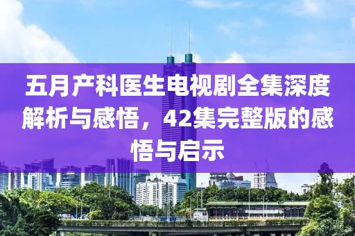 五月产科医生电视剧全集深度解析与感悟，42集完整版的感悟与启示