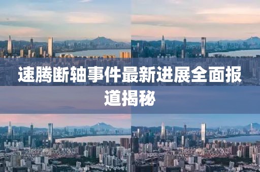 速腾断轴事件最新进展全面报道揭秘
