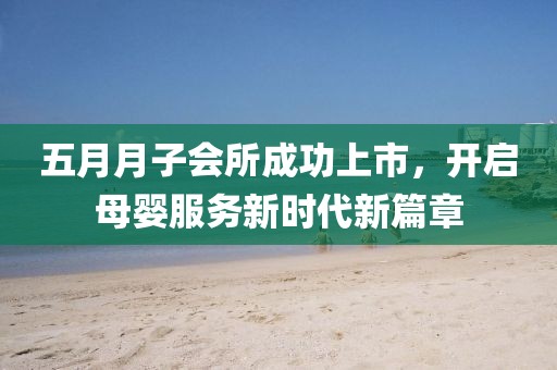 五月月子会所成功上市，开启母婴服务新时代新篇章