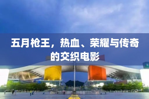 五月枪王，热血、荣耀与传奇的交织电影