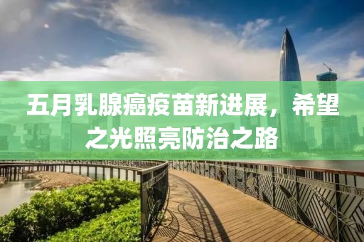 五月乳腺癌疫苗新进展，希望之光照亮防治之路